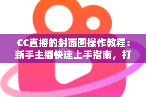 CC直播的封面图操作教程:新手主播快速上手指南,打造高点击率直播间的必备秘籍 CC直播的封面图操作教程:新手主播快速上手指南,打造高点击率直播间的必备秘籍