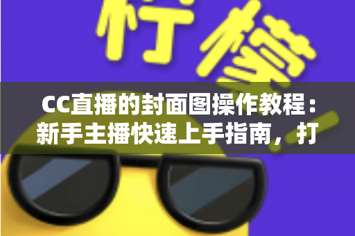 CC直播的封面图操作教程:新手主播快速上手指南,打造高点击率直播间的必备秘籍 CC直播的封面图操作教程:新手主播快速上手指南,打造高点击率直播间的必备秘籍