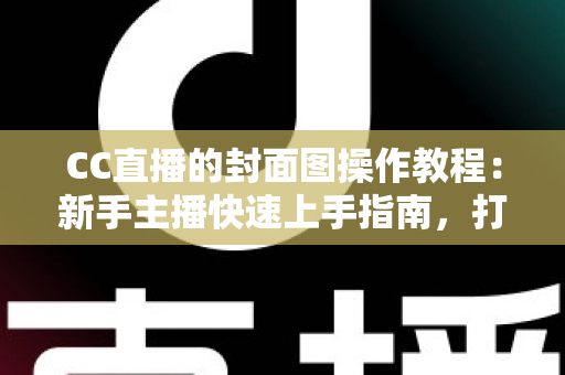 CC直播的封面图操作教程:新手主播快速上手指南,打造高点击率直播间的必备秘籍 CC直播的封面图操作教程:新手主播快速上手指南,打造高点击率直播间的必备秘籍