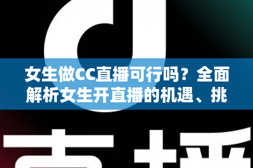 女生做CC直播可行吗？全面解析女生开直播的机遇、挑战与实战指南
