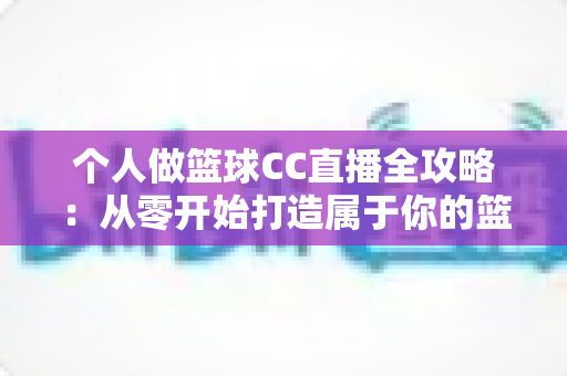个人做篮球CC直播全攻略:从零开始打造属于你的篮球直播事业 个人做篮球CC直播全攻略:从零开始打造属于你的篮球直播事业