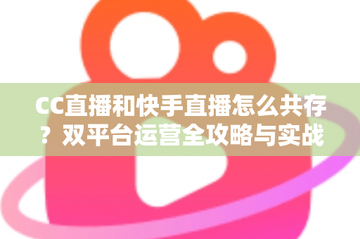 CC直播和快手直播怎么共存?双平台运营全攻略与实战技巧解析 CC直播和快手直播怎么共存?双平台运营全攻略与实战技巧解析