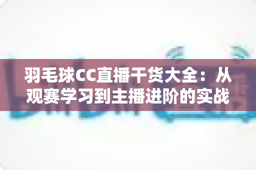 羽毛球CC直播干货大全:从观赛学习到主播进阶的实战指南 羽毛球CC直播干货大全:从观赛学习到主播进阶的实战指南