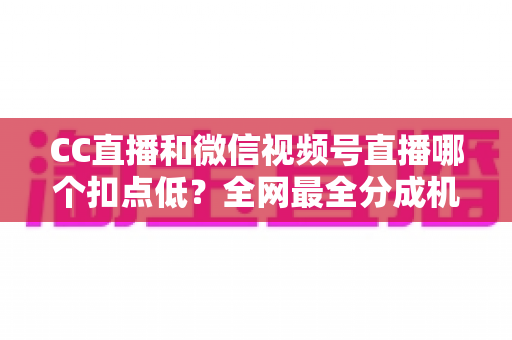 CC直播和微信视频号直播哪个扣点低?全网最全分成机制解析,助你选对平台收益最大化 CC直播和微信视频号直播哪个扣点低?全网最全分成机制解析,助你选对平台收益最大化