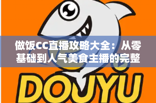 做饭CC直播攻略大全:从零基础到人气美食主播的完整实战指南 做饭CC直播攻略大全:从零基础到人气美食主播的完整实战指南