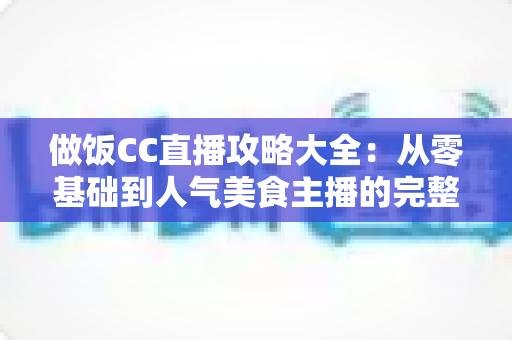 做饭CC直播攻略大全:从零基础到人气美食主播的完整实战指南 做饭CC直播攻略大全:从零基础到人气美食主播的完整实战指南