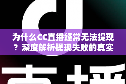 为什么CC直播经常无法提现？深度解析提现失败的真实原因与实用应对指南