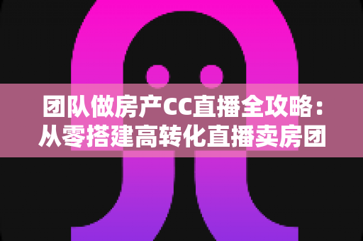 团队做房产CC直播全攻略:从零搭建高转化直播卖房团队,抢占线上获客新风口 团队做房产CC直播全攻略:从零搭建高转化直播卖房团队,抢占线上获客新风口