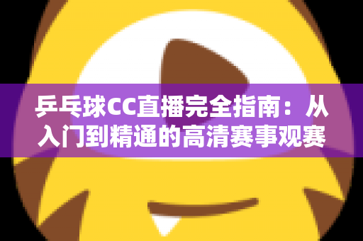 乒乓球CC直播完全指南：从入门到精通的高清赛事观赛全攻略