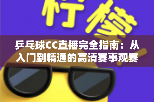 乒乓球CC直播完全指南：从入门到精通的高清赛事观赛全攻略