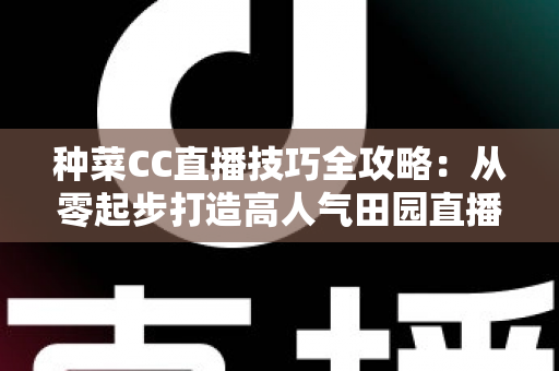 种菜CC直播技巧全攻略：从零起步打造高人气田园直播间的实战秘籍