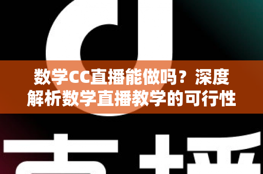 数学CC直播能做吗?深度解析数学直播教学的可行性、操作步骤与变现思路 数学CC直播能做吗?深度解析数学直播教学的可行性、操作步骤与变现思路