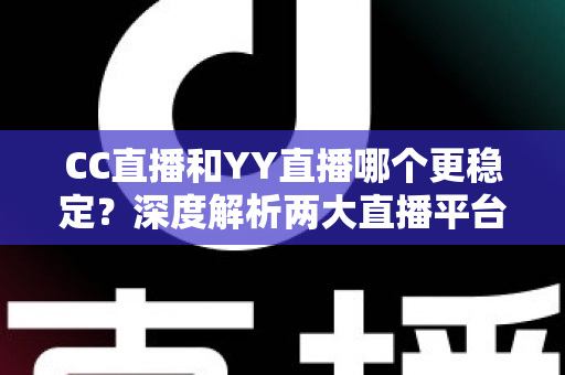 CC直播和YY直播哪个更稳定？深度解析两大直播平台稳定性表现，帮你选出更靠谱的观看选择