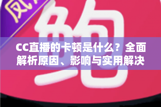 CC直播的卡顿是什么?全面解析原因、影响与实用解决方案 CC直播的卡顿是什么?全面解析原因、影响与实用解决方案