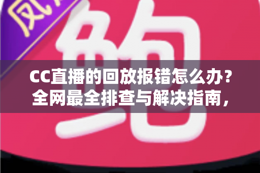 CC直播的回放报错怎么办？全网最全排查与解决指南，助你一键恢复流畅观看体验