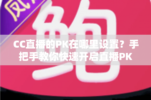 CC直播的PK在哪里设置?手把手教你快速开启直播PK对战玩法的完整攻略指南 CC直播的PK在哪里设置?手把手教你快速开启直播PK对战玩法的完整攻略指南