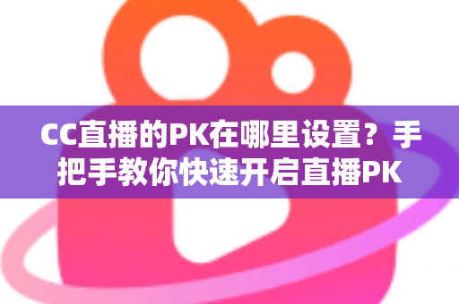CC直播的PK在哪里设置?手把手教你快速开启直播PK对战玩法的完整攻略指南 CC直播的PK在哪里设置?手把手教你快速开启直播PK对战玩法的完整攻略指南