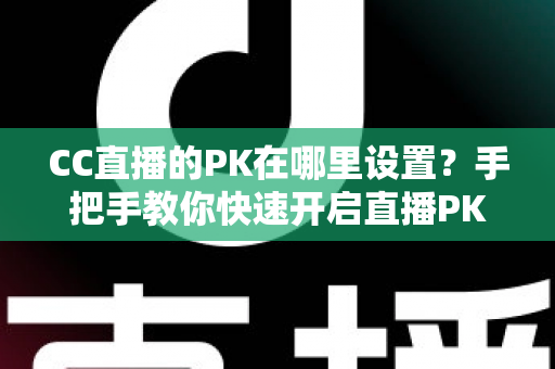 CC直播的PK在哪里设置？手把手教你快速开启直播PK对战玩法的完整攻略指南