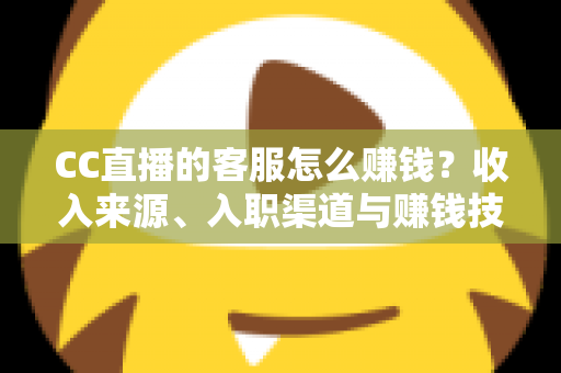 CC直播的客服怎么赚钱？收入来源、入职渠道与赚钱技巧全面解析