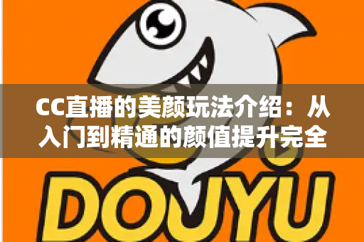 CC直播的美颜玩法介绍:从入门到精通的颜值提升完全指南 CC直播的美颜玩法介绍:从入门到精通的颜值提升完全指南