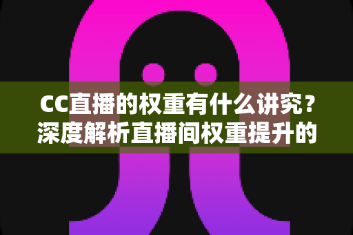 CC直播的权重有什么讲究?深度解析直播间权重提升的实用运营指南 CC直播的权重有什么讲究?深度解析直播间权重提升的实用运营指南