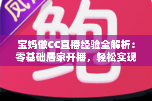 宝妈做CC直播经验全解析：零基础居家开播，轻松实现带娃赚钱两不误