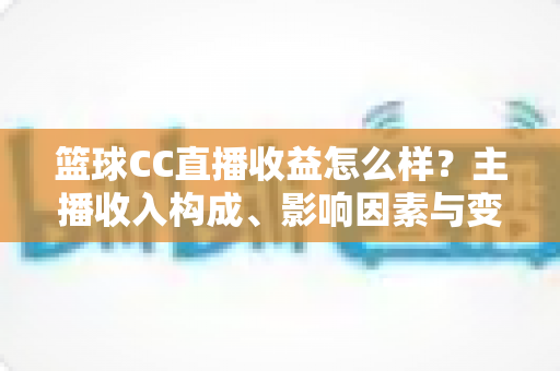 篮球CC直播收益怎么样?主播收入构成、影响因素与变现技巧全解析 篮球CC直播收益怎么样?主播收入构成、影响因素与变现技巧全解析