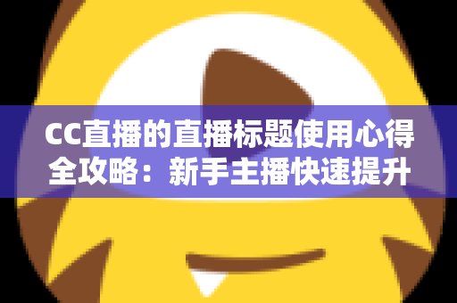 CC直播的直播标题使用心得全攻略：新手主播快速提升直播间人气与点击率的实战秘籍