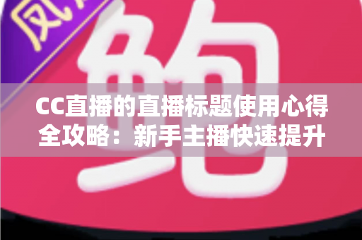 CC直播的直播标题使用心得全攻略：新手主播快速提升直播间人气与点击率的实战秘籍