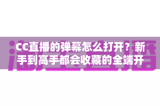 CC直播的弹幕怎么打开?新手到高手都会收藏的全端开启教程与答疑指南 CC直播的弹幕怎么打开?新手到高手都会收藏的全端开启教程与答疑指南