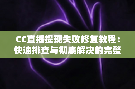 CC直播提现失败修复教程：快速排查与彻底解决的完整指南