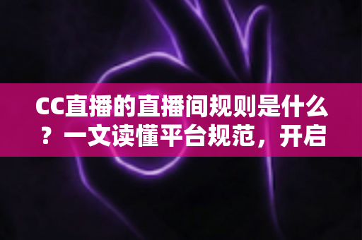 CC直播的直播间规则是什么？一文读懂平台规范，开启安全顺畅的直播体验