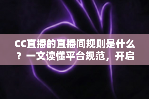 CC直播的直播间规则是什么？一文读懂平台规范，开启安全顺畅的直播体验