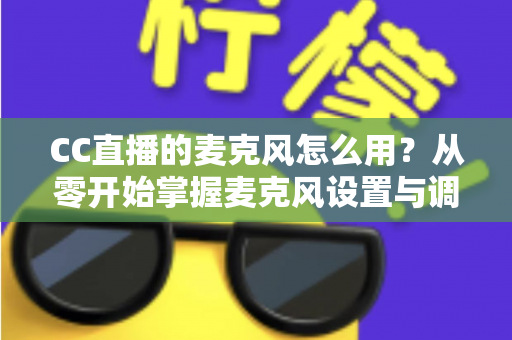 CC直播的麦克风怎么用?从零开始掌握麦克风设置与调试的完整指南 CC直播的麦克风怎么用?从零开始掌握麦克风设置与调试的完整指南