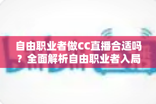自由职业者做CC直播合适吗?全面解析自由职业者入局CC直播的优势、挑战与实操指南 自由职业者做CC直播合适吗?全面解析自由职业者入局CC直播的优势、挑战与实操指南