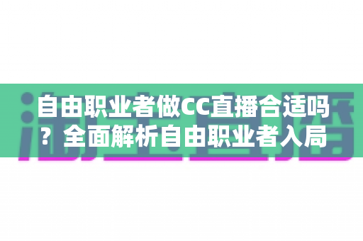 自由职业者做CC直播合适吗？全面解析自由职业者入局CC直播的优势、挑战与实操指南