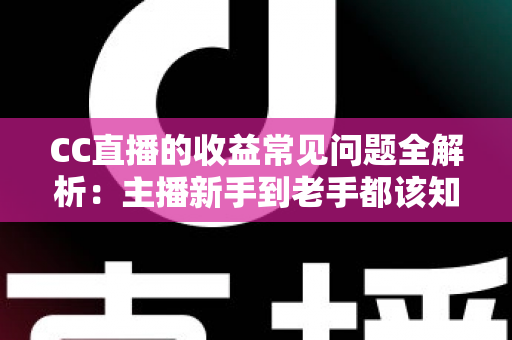 CC直播的收益常见问题全解析：主播新手到老手都该知道的赚钱指南