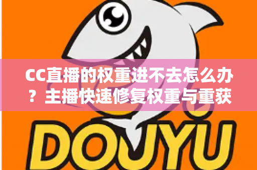 CC直播的权重进不去怎么办？主播快速修复权重与重获流量扶持的完整指南