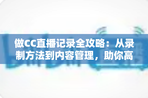 做CC直播记录全攻略：从录制方法到内容管理，助你高效留存精彩直播瞬间