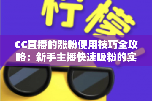CC直播的涨粉使用技巧全攻略：新手主播快速吸粉的实战指南