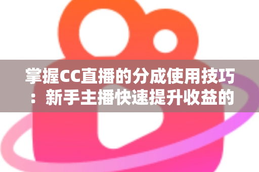 掌握CC直播的分成使用技巧:新手主播快速提升收益的实战全攻略 掌握CC直播的分成使用技巧:新手主播快速提升收益的实战全攻略