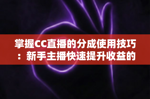 掌握CC直播的分成使用技巧:新手主播快速提升收益的实战全攻略 掌握CC直播的分成使用技巧:新手主播快速提升收益的实战全攻略