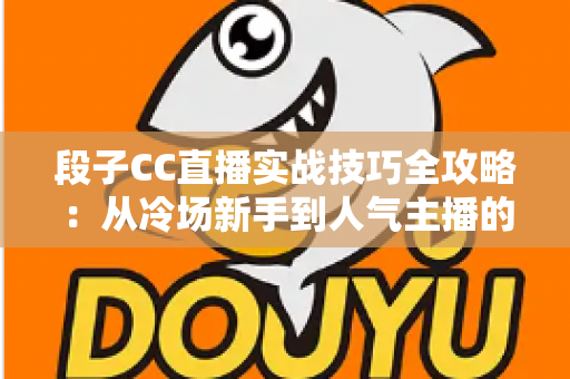 段子CC直播实战技巧全攻略:从冷场新手到人气主播的搞笑进阶指南 段子CC直播实战技巧全攻略:从冷场新手到人气主播的搞笑进阶指南