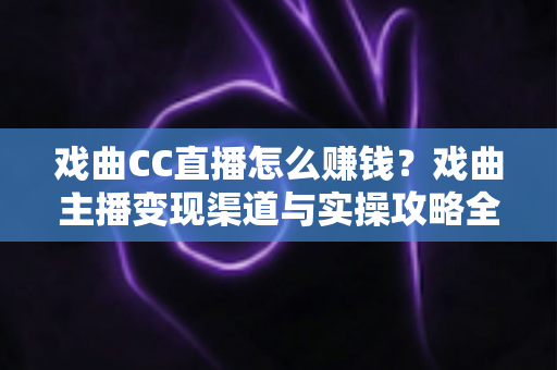 戏曲CC直播怎么赚钱?戏曲主播变现渠道与实操攻略全解析 戏曲CC直播怎么赚钱?戏曲主播变现渠道与实操攻略全解析