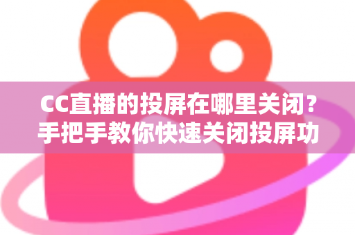 CC直播的投屏在哪里关闭?手把手教你快速关闭投屏功能并解决常见困扰 CC直播的投屏在哪里关闭?手把手教你快速关闭投屏功能并解决常见困扰