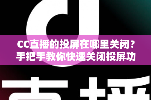 CC直播的投屏在哪里关闭?手把手教你快速关闭投屏功能并解决常见困扰 CC直播的投屏在哪里关闭?手把手教你快速关闭投屏功能并解决常见困扰