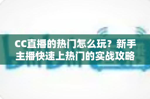 CC直播的热门怎么玩?新手主播快速上热门的实战攻略全解析 CC直播的热门怎么玩?新手主播快速上热门的实战攻略全解析