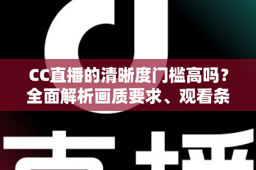 CC直播的清晰度门槛高吗?全面解析画质要求、观看条件与优化技巧 CC直播的清晰度门槛高吗?全面解析画质要求、观看条件与优化技巧