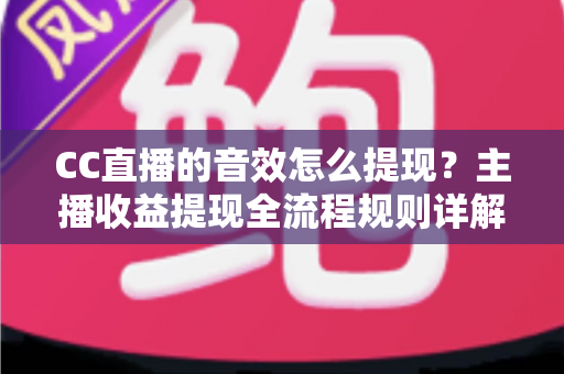 CC直播的音效怎么提现?主播收益提现全流程规则详解与实用避坑指南 CC直播的音效怎么提现?主播收益提现全流程规则详解与实用避坑指南