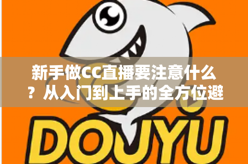 新手做CC直播要注意什么?从入门到上手的全方位避坑指南 新手做CC直播要注意什么?从入门到上手的全方位避坑指南